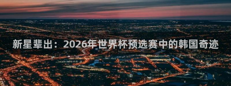 世界杯:新星辈出:2026年世界杯预选赛中的韩国奇迹